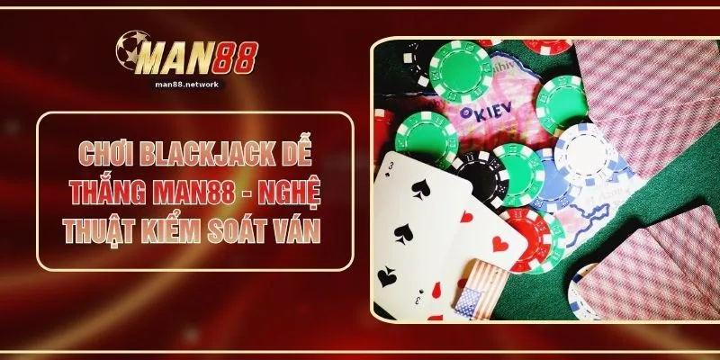 Chơi Blackjack Dễ Thắng MAN88 - Nghệ Thuật Kiểm Soát Ván