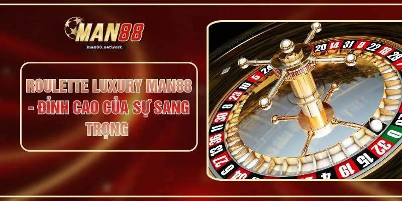Roulette Luxury MAN88 - Đỉnh Cao Của Sự Sang Trọng