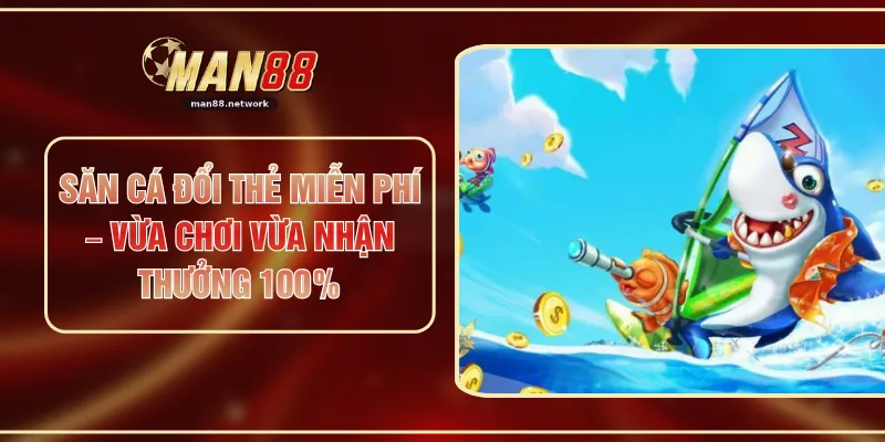 Săn Cá Đổi Thẻ Miễn Phí – Vừa Chơi Vừa Nhận Thưởng 100%
